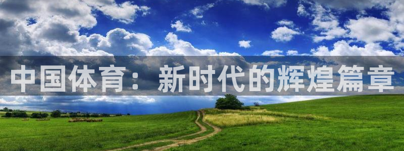 米兰体育官网下载是干嘛的公司：中国体育：新时代的辉煌