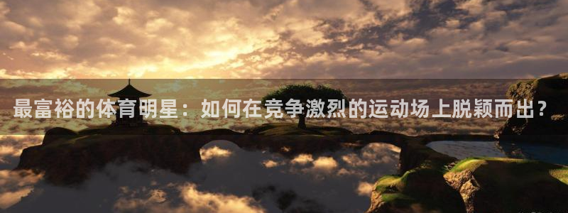 米兰体育官网下载平台注册流程视频：最富裕的体育明星：如何在竞