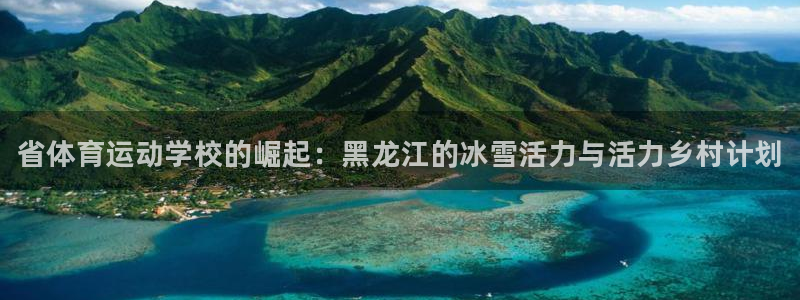 米兰体育官网下载软件：省体育运动学校的崛起：黑龙江的