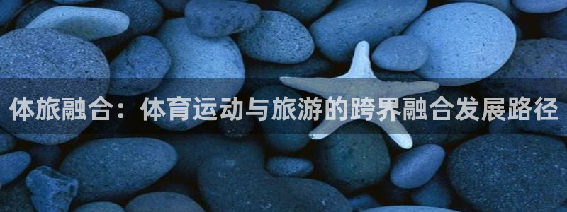 米兰体育官网下载招商电话号码是多少号：体旅融合：体育运动与旅