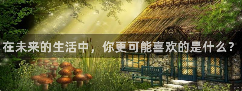 米兰体育官网下载软件：在未来的生活中，你更可能喜欢的是什么？